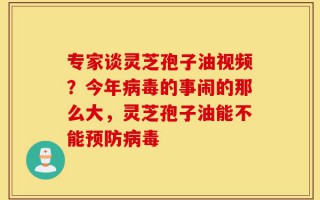 专家谈灵芝孢子油视频？今年病毒的事闹的那么大，灵芝孢子油能不能预防病毒