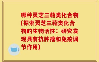 哪种灵芝三萜类化合物(探索灵芝三萜类化合物的生物活性：研究发现具有抗肿瘤和免疫调节作用)