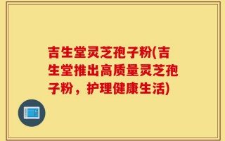 吉生堂灵芝孢子粉(吉生堂推出高质量灵芝孢子粉，护理健康生活)