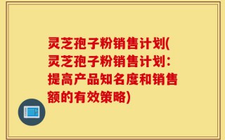 灵芝孢子粉销售计划(灵芝孢子粉销售计划：提高产品知名度和销售额的有效策略)