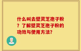 什么叫去壁灵芝孢子粉？了解壁灵芝孢子粉的功效与使用方法？