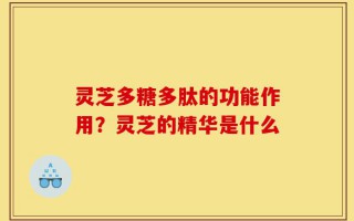 灵芝多糖多肽的功能作用？灵芝的精华是什么