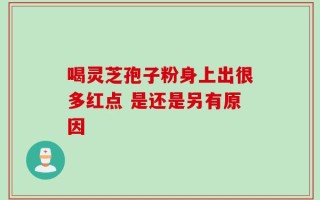 喝灵芝孢子粉身上出很多红点 是还是另有原因