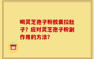 喝灵芝孢子粉胶囊拉肚子？应对灵芝孢子粉副作用的方法？