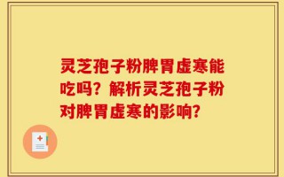 灵芝孢子粉脾胃虚寒能吃吗？解析灵芝孢子粉对脾胃虚寒的影响？