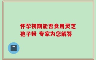 怀孕初期能否食用灵芝孢子粉 专家为您解答