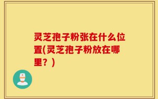 灵芝孢子粉张在什么位置(灵芝孢子粉放在哪里？)