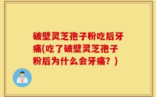 破壁灵芝孢子粉吃后牙痛(吃了破壁灵芝孢子粉后为什么会牙痛？)