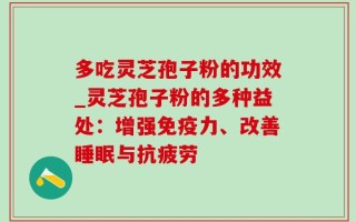多吃灵芝孢子粉的功效_灵芝孢子粉的多种益处：增强免疫力、改善睡眠与抗疲劳