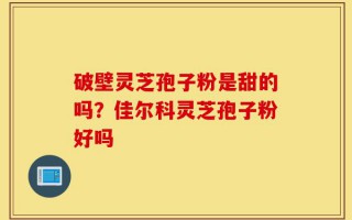 破壁灵芝孢子粉是甜的吗？佳尔科灵芝孢子粉好吗