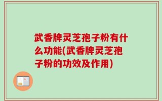 武香牌灵芝孢子粉有什么功能(武香牌灵芝孢子粉的功效及作用)