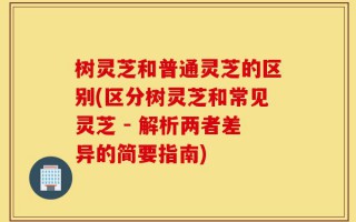 树灵芝和普通灵芝的区别(区分树灵芝和常见灵芝 - 解析两者差异的简要指南)