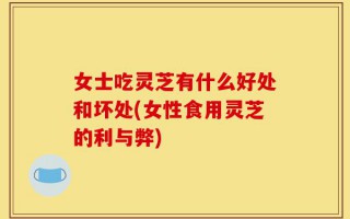女士吃灵芝有什么好处和坏处(女性食用灵芝的利与弊)