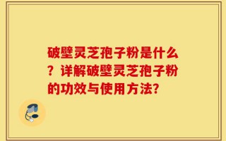 破壁灵芝孢子粉是什么？详解破壁灵芝孢子粉的功效与使用方法？