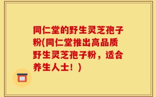 同仁堂的野生灵芝孢子粉(同仁堂推出高品质野生灵芝孢子粉，适合养生人士！)