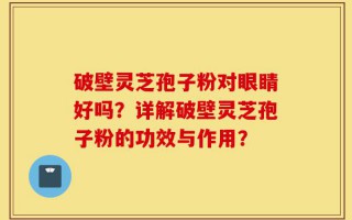 破壁灵芝孢子粉对眼睛好吗？详解破壁灵芝孢子粉的功效与作用？