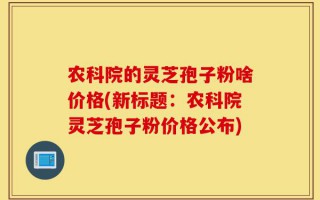 农科院的灵芝孢子粉啥价格(新标题：农科院灵芝孢子粉价格公布)