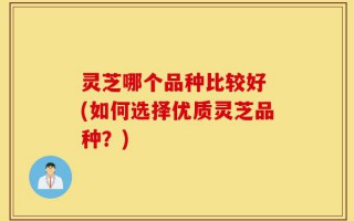 灵芝哪个品种比较好 (如何选择优质灵芝品种？)