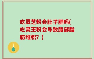 吃灵芝粉会肚子肥吗(吃灵芝粉会导致腹部脂肪堆积？)