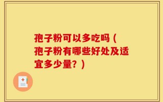 孢子粉可以多吃吗 (孢子粉有哪些好处及适宜多少量？)