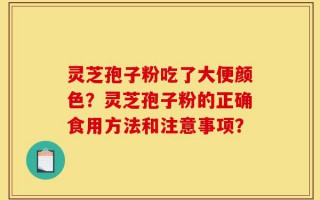 灵芝孢子粉吃了大便颜色？灵芝孢子粉的正确食用方法和注意事项？