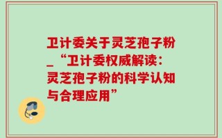 卫计委关于灵芝孢子粉_“卫计委权威解读：灵芝孢子粉的科学认知与合理应用”
