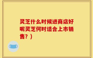 灵芝什么时候进商店好呢灵芝何时适合上市销售？)