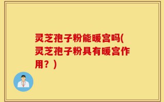 灵芝孢子粉能暖宫吗(灵芝孢子粉具有暖宫作用？)