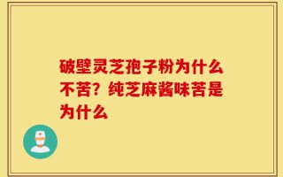 破壁灵芝孢子粉为什么不苦？纯芝麻酱味苦是为什么