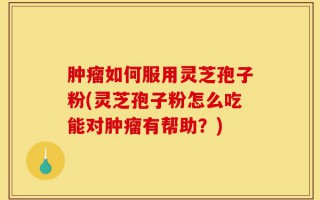 肿瘤如何服用灵芝孢子粉(灵芝孢子粉怎么吃能对肿瘤有帮助？)