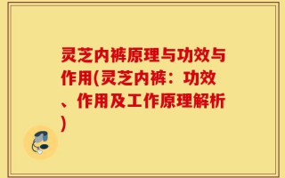 灵芝内裤原理与功效与作用(灵芝内裤：功效、作用及工作原理解析)