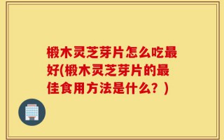 椴木灵芝芽片怎么吃最好(椴木灵芝芽片的最佳食用方法是什么？)