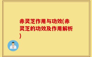 赤灵芝作用与功效(赤灵芝的功效及作用解析)