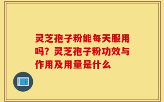灵芝孢子粉能每天服用吗？灵芝孢子粉功效与作用及用量是什么