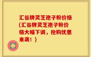 汇谷牌灵芝孢子粉价格(汇谷牌灵芝孢子粉价格大幅下调，抢购优惠来袭！)