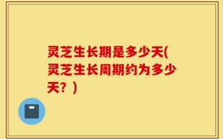 灵芝生长期是多少天(灵芝生长周期约为多少天？)