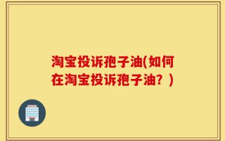 淘宝投诉孢子油(如何在淘宝投诉孢子油？)