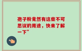 孢子粉竟然有这些不可思议的用途，快来了解一下”