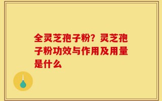全灵芝孢子粉？灵芝孢子粉功效与作用及用量是什么
