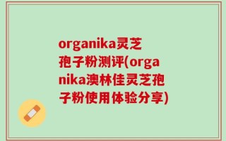 organika灵芝孢子粉测评(organika澳林佳灵芝孢子粉使用体验分享)