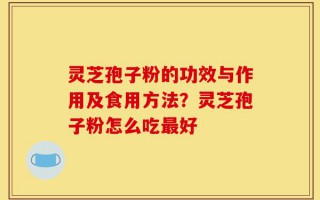 灵芝孢子粉的功效与作用及食用方法？灵芝孢子粉怎么吃最好