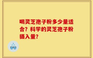 喝灵芝孢子粉多少量适合？科学的灵芝孢子粉摄入量？