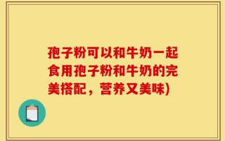 孢子粉可以和牛奶一起食用孢子粉和牛奶的完美搭配，营养又美味)