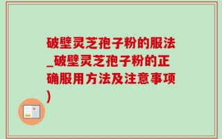 破壁灵芝孢子粉的服法_破壁灵芝孢子粉的正确服用方法及注意事项)