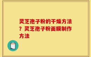 灵芝孢子粉的干燥方法？灵芝孢子粉面膜制作方法