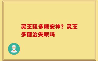 灵芝粗多糖安神？灵芝多糖治失眠吗