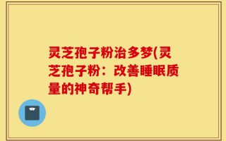 灵芝孢子粉治多梦(灵芝孢子粉：改善睡眠质量的神奇帮手)