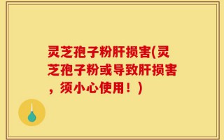 灵芝孢子粉肝损害(灵芝孢子粉或导致肝损害，须小心使用！)