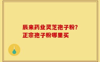 辰来药业灵芝孢子粉？正宗孢子粉哪里买