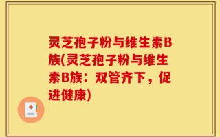 灵芝孢子粉与维生素B族(灵芝孢子粉与维生素B族：双管齐下，促进健康)